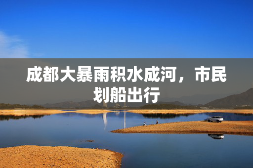 成都大暴雨积水成河，市民划船出行