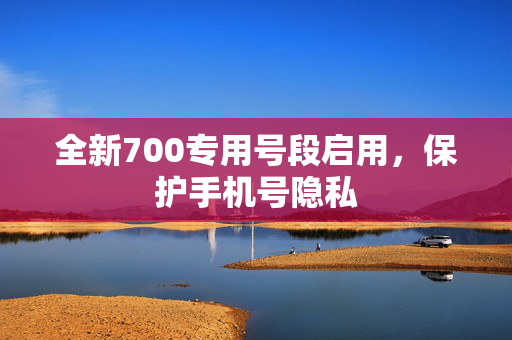 全新700专用号段启用，保护手机号隐私