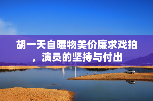 胡一天自曝物美价廉求戏拍，演员的坚持与付出