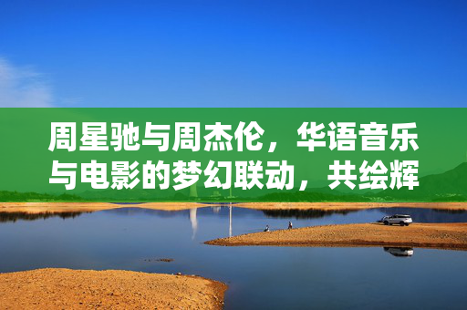 周星驰与周杰伦，华语音乐与电影的梦幻联动，共绘辉煌