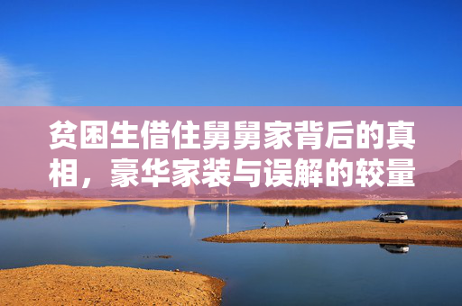 贫困生借住舅舅家背后的真相，豪华家装与误解的较量