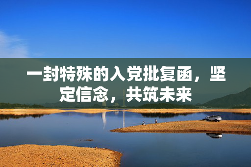 一封特殊的入党批复函，坚定信念，共筑未来