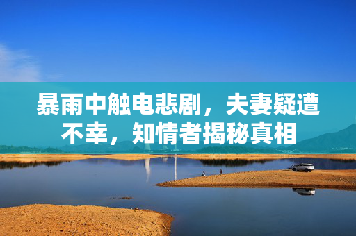 暴雨中触电悲剧，夫妻疑遭不幸，知情者揭秘真相