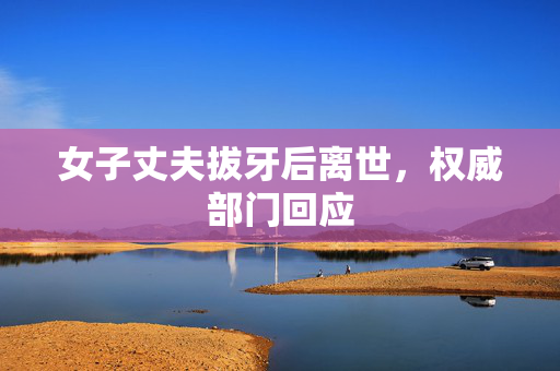 女子丈夫拔牙后离世，权威部门回应