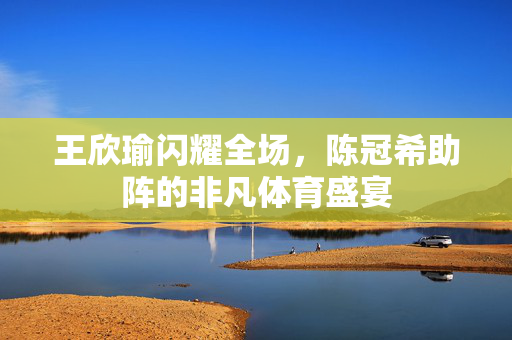王欣瑜闪耀全场，陈冠希助阵的非凡体育盛宴