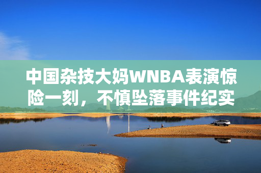 中国杂技大妈WNBA表演惊险一刻，不慎坠落事件纪实