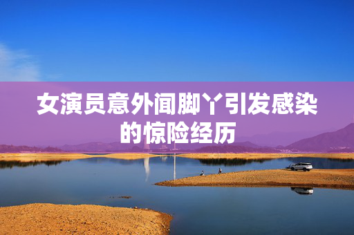 女演员意外闻脚丫引发感染的惊险经历