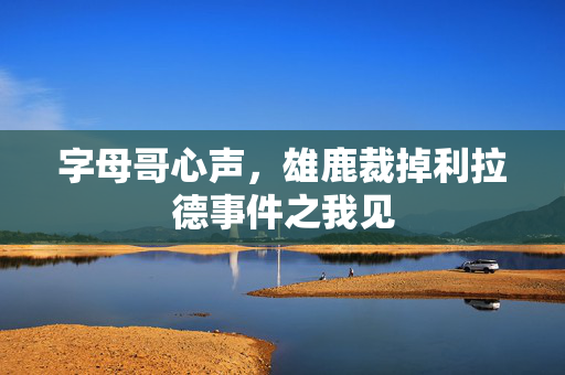 字母哥心声，雄鹿裁掉利拉德事件之我见