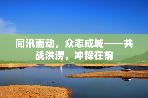 闻汛而动，众志成城——共战洪涝，冲锋在前