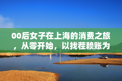 00后女子在上海的消费之旅，从零开始，以找茬赖账为生的独特经历