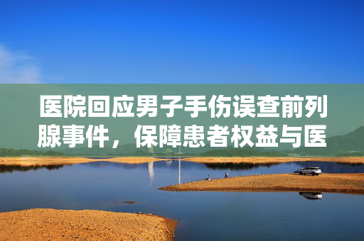 医院回应男子手伤误查前列腺事件，保障患者权益与医疗透明