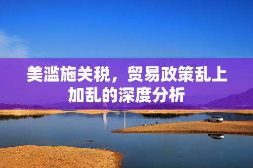 美滥施关税，贸易政策乱上加乱的深度分析
