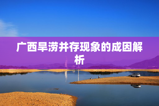 广西旱涝并存现象的成因解析