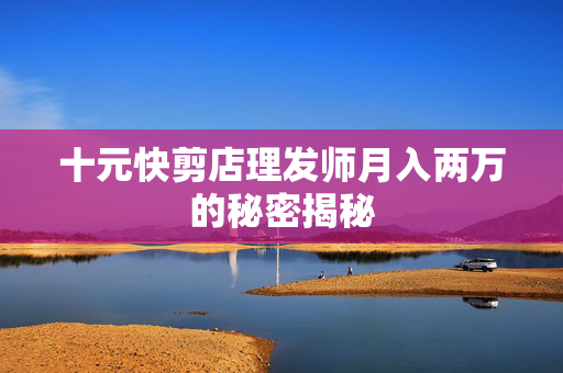 十元快剪店理发师月入两万的秘密揭秘