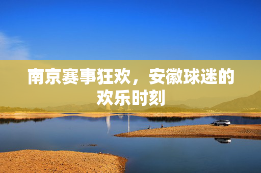 南京赛事狂欢，安徽球迷的欢乐时刻