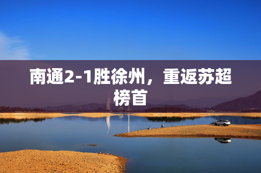南通2-1胜徐州，重返苏超榜首