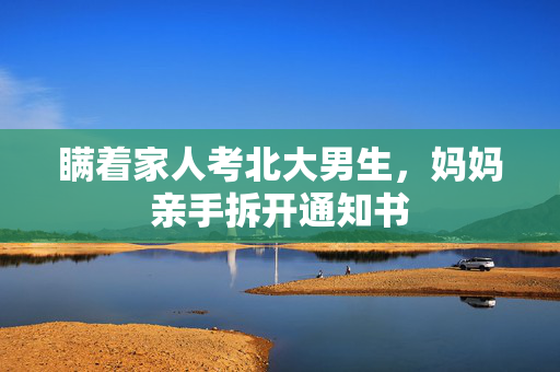 瞒着家人考北大男生，妈妈亲手拆开通知书