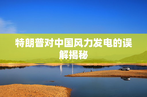 特朗普对中国风力发电的误解揭秘