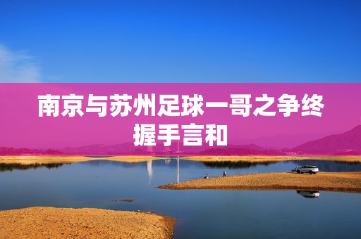 南京与苏州足球一哥之争终握手言和