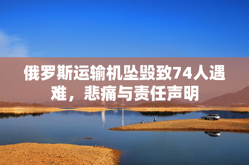 俄罗斯运输机坠毁致74人遇难，悲痛与责任声明
