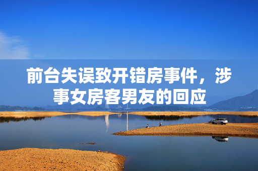 前台失误致开错房事件，涉事女房客男友的回应