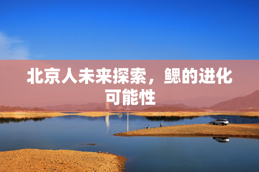 北京人未来探索，鳃的进化可能性