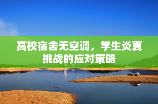 高校宿舍无空调，学生炎夏挑战的应对策略