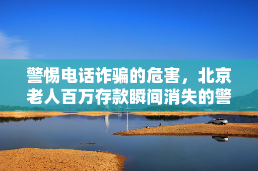 警惕电话诈骗的危害，北京老人百万存款瞬间消失的警示