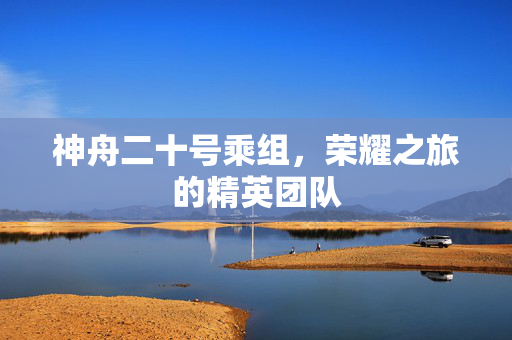 神舟二十号乘组，荣耀之旅的精英团队