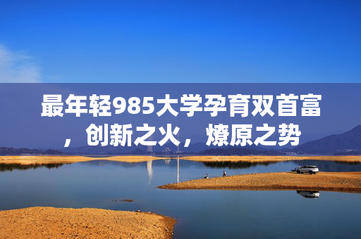 最年轻985大学孕育双首富，创新之火，燎原之势