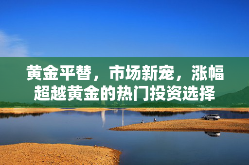 黄金平替，市场新宠，涨幅超越黄金的热门投资选择