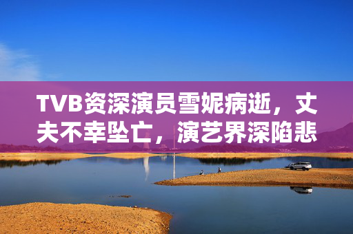 TVB资深演员雪妮病逝，丈夫不幸坠亡，演艺界深陷悲痛之中