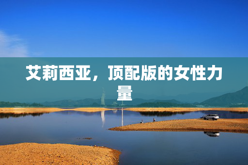 艾莉西亚，顶配版的女性力量