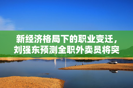新经济格局下的职业变迁，刘强东预测全职外卖员将突破100万人