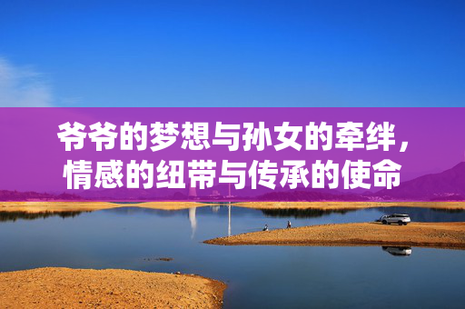爷爷的梦想与孙女的牵绊，情感的纽带与传承的使命