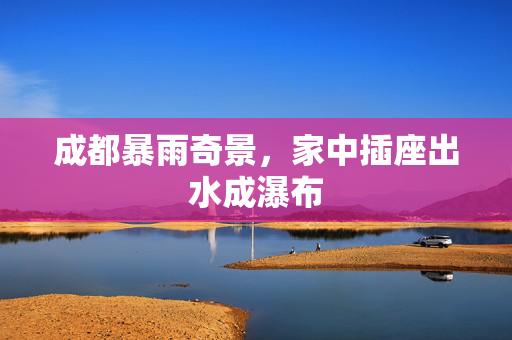成都暴雨奇景，家中插座出水成瀑布
