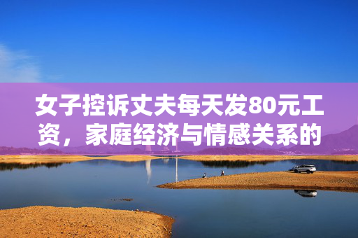 女子控诉丈夫每天发80元工资，家庭经济与情感关系的双重困境