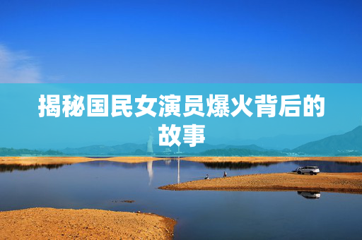 揭秘国民女演员爆火背后的故事