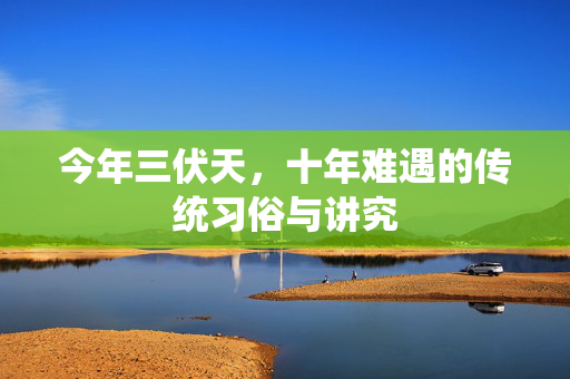 今年三伏天，十年难遇的传统习俗与讲究