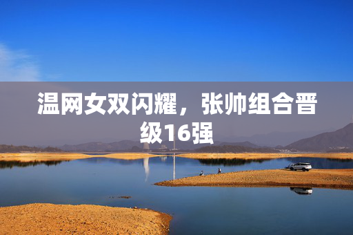 温网女双闪耀，张帅组合晋级16强