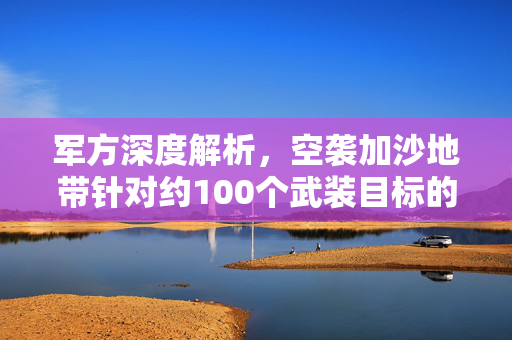 军方深度解析，空袭加沙地带针对约100个武装目标的战略考量