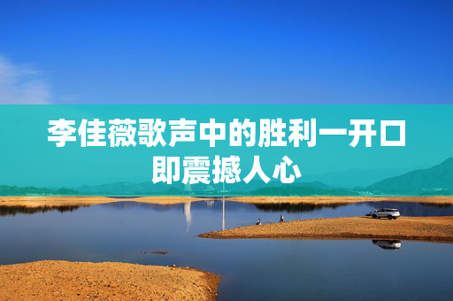 李佳薇歌声中的胜利一开口即震撼人心