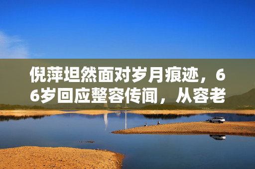 倪萍坦然面对岁月痕迹，66岁回应整容传闻，从容老去更显优雅自信
