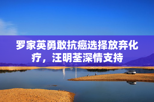 罗家英勇敢抗癌选择放弃化疗，汪明荃深情支持