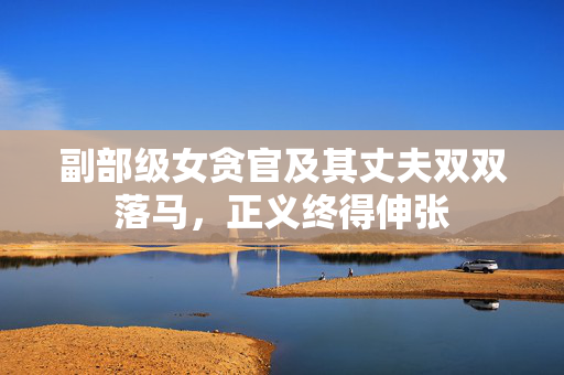 副部级女贪官及其丈夫双双落马，正义终得伸张