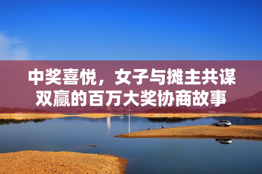 中奖喜悦，女子与摊主共谋双赢的百万大奖协商故事
