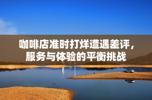 咖啡店准时打烊遭遇差评，服务与体验的平衡挑战