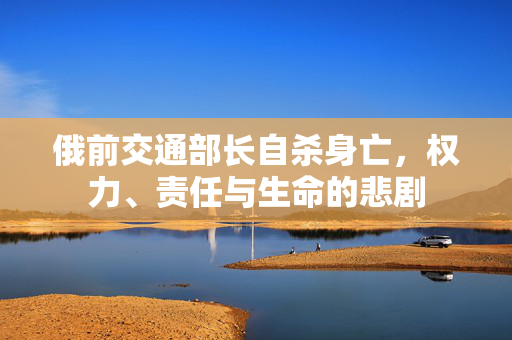 俄前交通部长自杀身亡，权力、责任与生命的悲剧