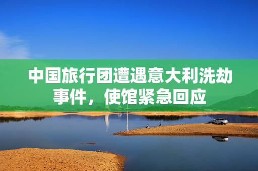中国旅行团遭遇意大利洗劫事件，使馆紧急回应