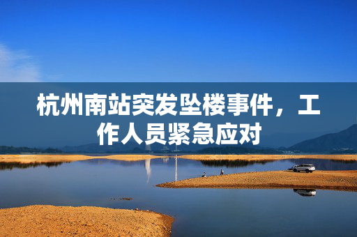 杭州南站突发坠楼事件，工作人员紧急应对